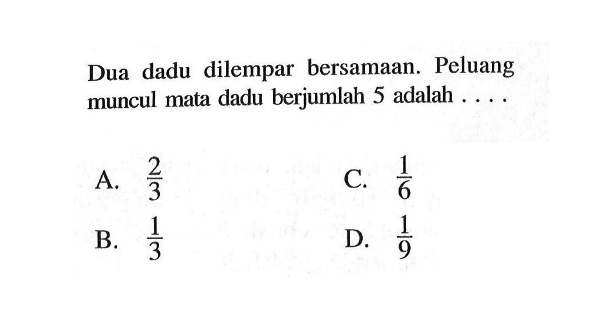 Dua dadu dilempar bersamaan. Peluang muncul mata dadu berjumlah 5 adalah  ... .A.  2/3 C.  1/6 B.  1/3 D.  1/9 