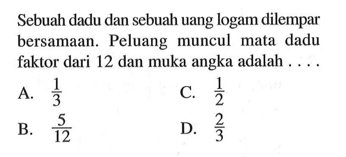 Sebuah dadu dan sebuah uang logam dilempar bersamaan. Peluang muncul mata dadu faktor dari 12 dan muka angka adalah....