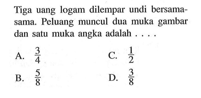 Tiga uang logam dilempar undi bersamasama. Peluang muncul dua muka gambar dan satu muka angka adalah....