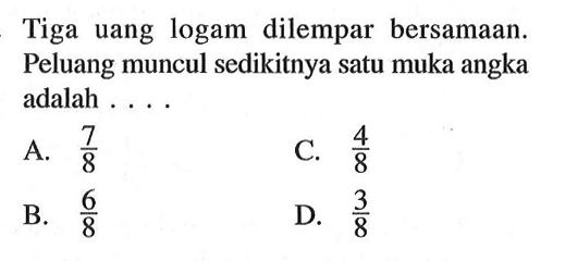 Tiga uang logam dilempar bersamaan. Peluang muncul sedikitnya satu muka angka adalah ...A.  7/8 C.  4/8 B.  6/8 D.  3/8 