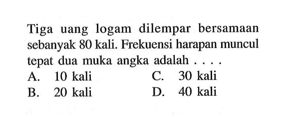 Tiga uang logam dilempar bersamaan sebanyak 80 kali. Frekuensi harapan muncul tepat dua muka angka adalah... 