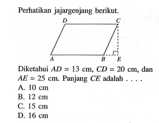 Perhatikan jajargenjang berikut.D CA B E
Diketahui  AD=13 cm, CD=20 cm, dan  AE=25 cm. Panjang  CE  adalah  .... ,
