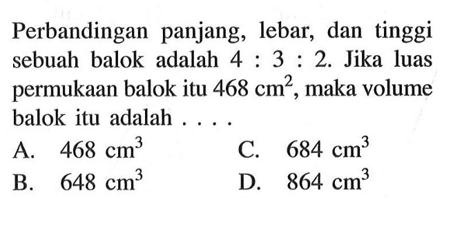 Perbandingan panjang, lebar, dan tinggi sebuah balok adalah 4:3:2. Jika luas permukaan balok itu 468 cm^2, maka volume balok itu adalah  ....