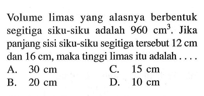 Volume limas yang alasnya berbentuk segitiga siku-siku adalah 960 cm^3. Jika panjang sisi siku-siku segitiga tersebut 12 cm dan 16 cm, maka tinggi limas itu adalah....