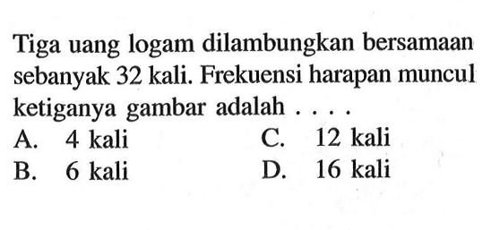 Tiga uang logam dilambungkan bersamaan sebanyak 32 kali. Frekuensi harapan muncul ketiganya gambar adalah ....