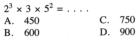 2^3 x 3 x 5^2 =... A 450 C. 750 B. 600 D. 900