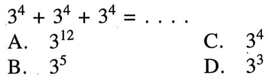 3^4 + 3^4 + 3^4 = . . . . A. 3^12 B. 3^5 C. 3^4 D. 3^3