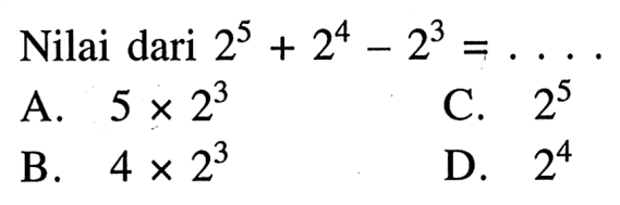 Nilai dari 2^5 + 2^4 - 2^3 = . . . . A. 5 x 2^3 B. 4 x 2^3 C. 2^5 D. 2^4