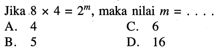 Jika 8 x 4 = 2^m, maka nilai m = ... A. 4 B. 5 C. 6 D. 16