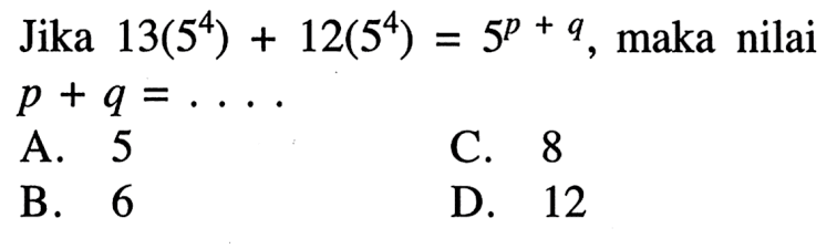 Jika 13(5^4) + 12(5^4) = 5^(p + q), maka nilai p + q = ... A. 5 B. 6 C. 8 D. 12