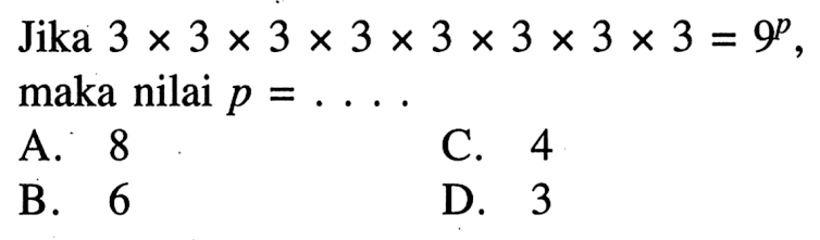 Jika 3 X 3 X 3 X 3 X 3 X 3 X 3 X 3 = 9^p maka nilai p = A. 8 C. 4 B. 6 D. 3