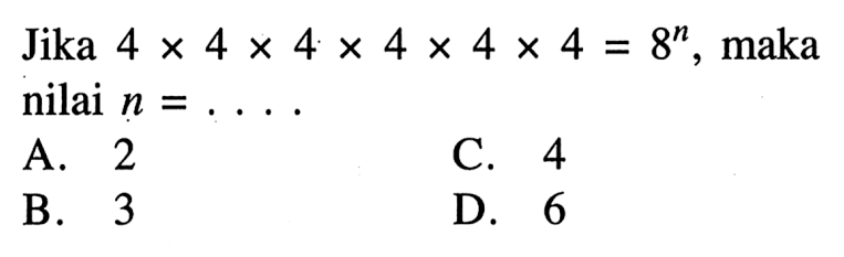 Jika 4 x 4 x 4 x 4 x 4 x 4 = 8^4, maka nilai n = ... A. 2 C. 4 B. 3 D. 6