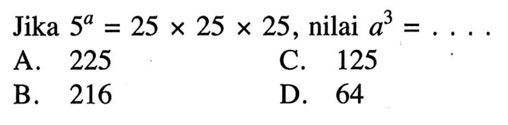 Jika 5^a = 25 x 25 x 25, nilai a^3 = .... A. 225 B. 216 C. 125 D. 64