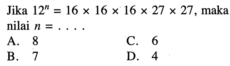 Jika 12^n = 16 x 16 x 16 x 27 x 27, maka nilai n = ... A. 8 C. 6 B. 7 D. 4