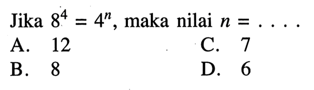 Jika 8^4 = 4^n maka nilai n =... A. 12 C. 7 B. 8 D. 6