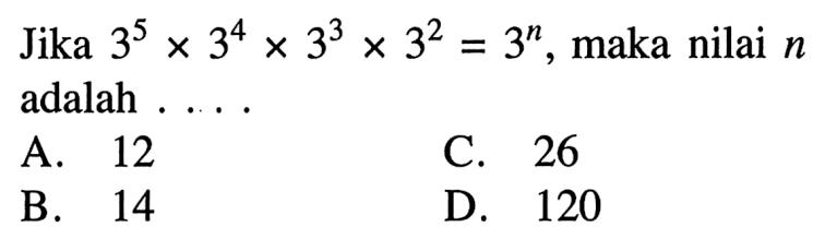 Jika 3^5 x 3^4 x 3^3 x 3^2 = 3^n, maka nilai n adalah ... A. 12 C. 26 B. 14 D. 120