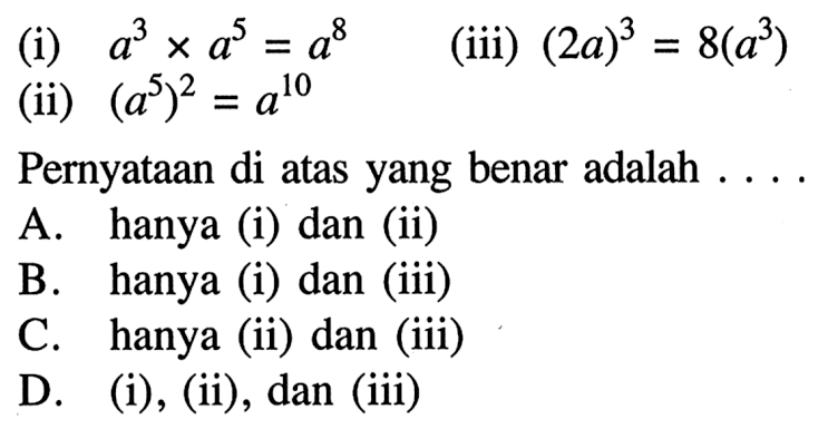 (i) a^3 x a^5 = a^8 (iii) (2a)^3 = 8(a)^3 (ii) (a5)^2 = a^10 Pernyataan di atas yang benar adalah .... A. hanya (i) dan (ii) B. hanya (i) dan (iii) C. hanya (ii) dan (iii) D. (i) , (ii) , dan (iii)