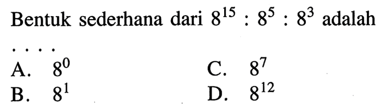 Bentuk sederhana dari 8^15 : 8^5 : 8^3 adalah... A. 8^0 C. ^87 B. ^81 D. 8^12