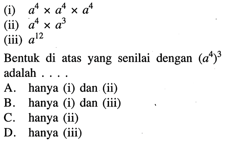 (i) a^4 x a^4 x a^4 (ii) a^4 x a^3 (iii) a^12 Bentuk di atas yang senilai dengan (a^4)^3 adalah ....