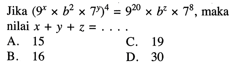 Jika (9^x x b^2 x 7^y)^4 = 9^20 x b^z x 7^8, maka nilai x + y + z =.... A. 15 C. 19 B. 16 D. 30