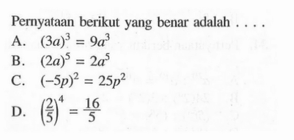 Pernyataan berikut yang benar adalah.... A. (3a)^3 = 9a^3 B. (2a)^5 = 2a^5 C. (-5p)^2 = 25p^2 D. (2/5)^4 = 16/5