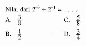 Nilai dari 2^-3 + 2^-1 = ... A. 3/8 C. 5/8 B. 1/2 D. 3/4