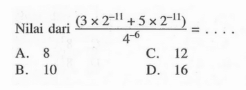 Nilai dari (3x 2^-11 + 5 x2^-11) / 4^-6 A.8 C. 12 B.10 D. 16