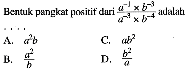 Bentuk pangkat positif dari (a^-1 x b^-3) / (a^-3 x b^-4) adalah ....