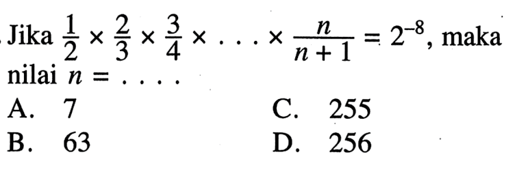 Jika 1/2 x 2/3 x 3/4 x . . . x n/(n + 1) = 2^(-8), maka nilai n = . . . .