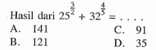 Hasil dari 25^(3/2) + 32^(4/5) = .... A. 141 B. 121 C. 91 D. 35