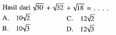 Hasil dari akar(50) + akar(32) + akar(18) = . . . . A. 10 akar(2) B. 10 akar(3) C. 12 akar(2) D. 12 akar(3)