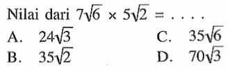 Nilai dari 7 akar(6) x 5 akar(2) = . . . . A. 24 akar(3) B. 34 akar(2) C. 35 akar(6) D. 70 akar(3)