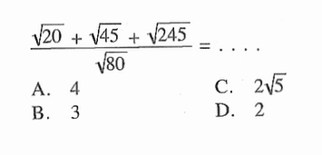 (akar(20) + akar(45) + akar(245))/ akar(80) = .... A. 4 B. 3 C. 2 akar(5) D. 2