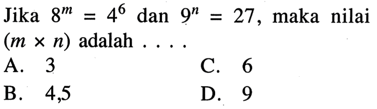 Jika 8^m = 4^6 dan 9^n = 27, maka nilai (m x n) adalah.... A. 3 C. 6 B. 4,5 D. 9