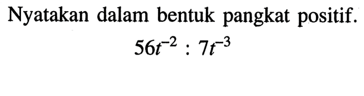 Nyatakan dalam bentuk pangkat positif. 56t^(-2) : 7t^(-3)