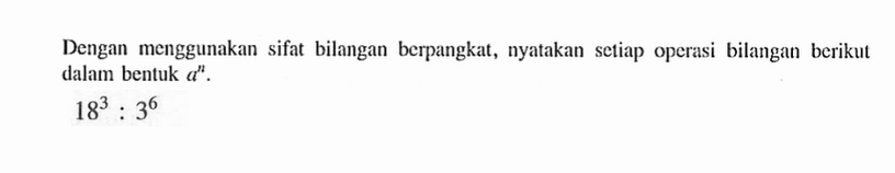 Dengan menggunakan sifat bilangan berpangkat, nyatakan setiap operasi bilangan berikul dalam bentuk a^n. 18^3 : 3^6