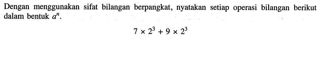 Dengan menggunakan sifat bilangan berpangkat, nyatakan setiap operasi bilangan berikut dalam bentuk a^n. 7 x 2^3 + 9 x 2^3