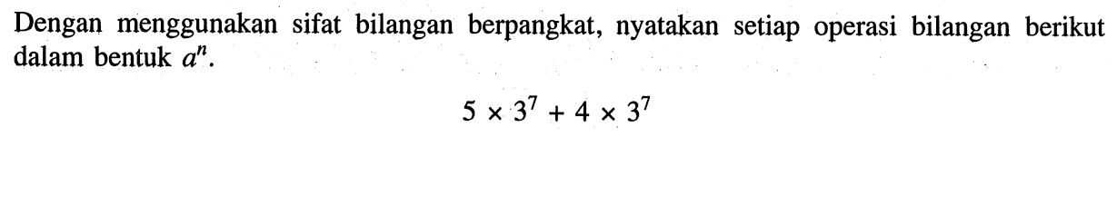 Dengan menggunakan sifat bilangan berpangkat, nyatakan setiap operasi bilangan berikut dalam bentuk a^n. 5 x 3^7 + 4 x 3^7