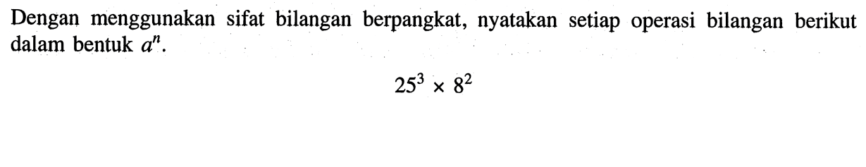 Dengan menggunakan sifat bilangan berpangkat, nyatakan setiap operasi bilangan berikut dalam bentuk a^n. 25^3x8^2