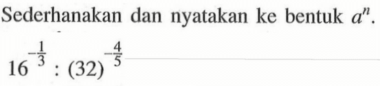 Sederhanakan dan nyatakan ke bentuk a^n. 16^(-1/3) : (32)^(-4/5)