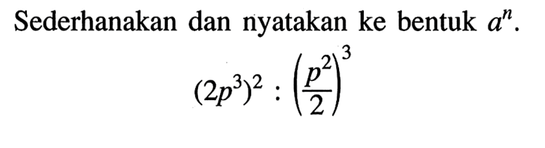 Sederhanakan dan nyatakan ke bentuk a^n. (2p^3)^2:(p^2/2)^3