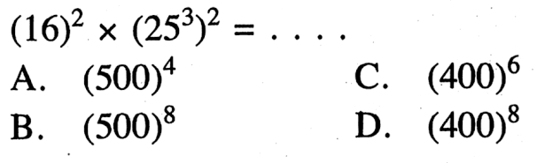 (16)^2 x (25^3)^2 =.... A. (500)^4 C. (400)^6 B. (500)^8 D. (400)^8