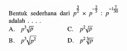 Bentuk sederhana p^(3/2) x p^(-2/5) : p^(-1 7/30) adalah ....