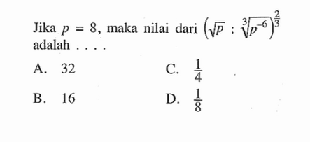 Jika p = 8, maka nilai dari (akar(p) : p^-6/3)^2/3 adalah . . . .