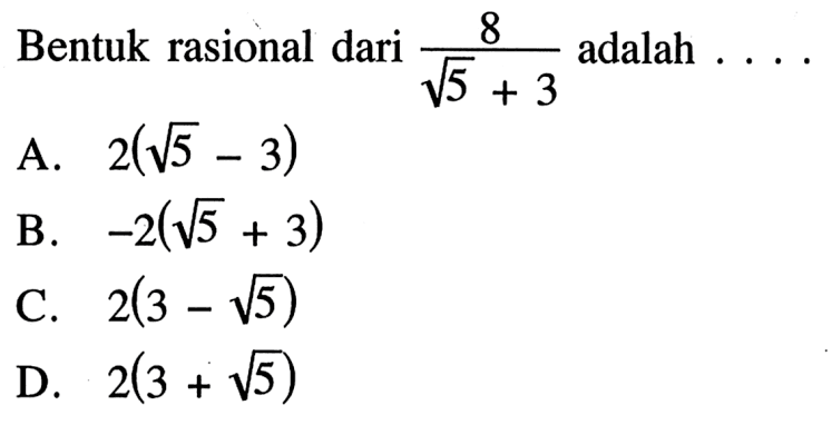 Bentuk rasional dari 8 / (akar (5) + 3) adala... A. 2(akar (5) - 3) B. -2(akar (5) + 3) C. 2(3 - akar (5)) D. 2(3 + akar (5))