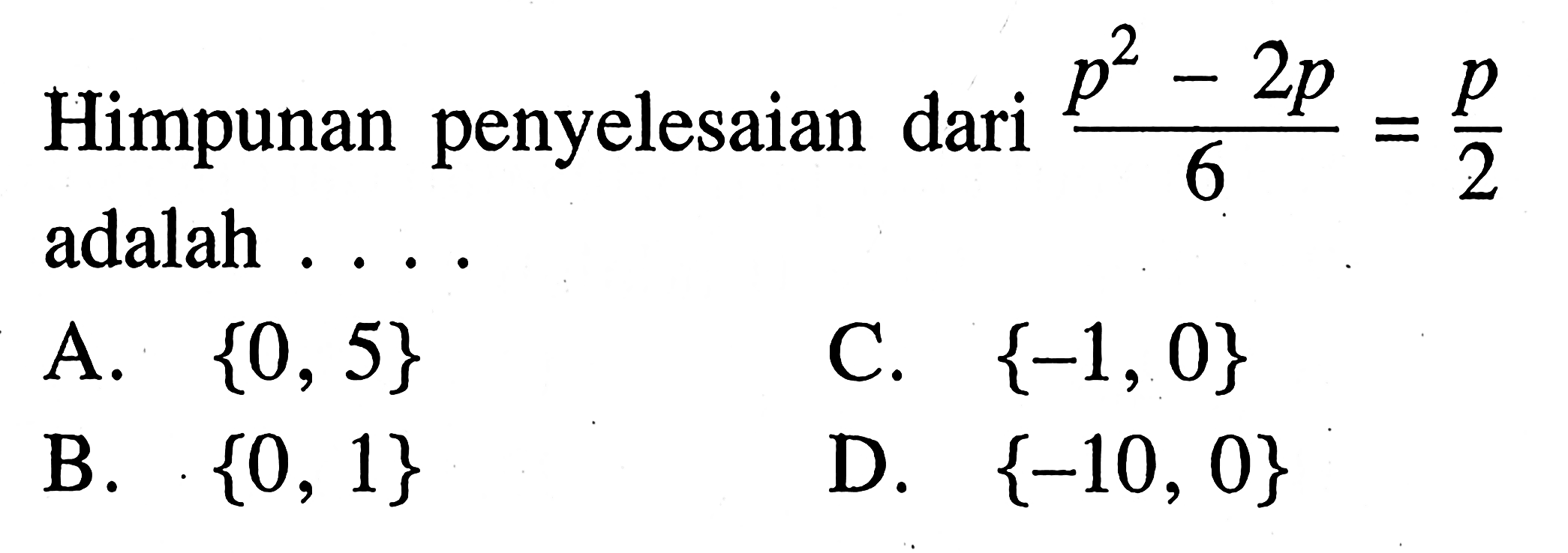 Himpunan penyelesaian p^2 - 2p/6 = p/2 adalah.... A. {0, 5} C. {-1, 0} B. {0, 1} D. {~10, 0}