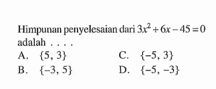Himpunan penyelesaian dari 3x^2 + 6x - 45 = 0 adalah 
 A. {5,3} 
 B. {-3,5} 
 C. {-5,3}
 D. {-5,-3}