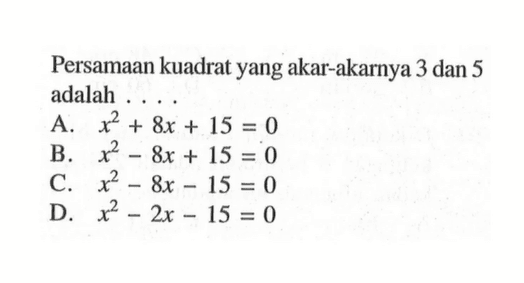 Persamaan kuadrat yang akar-akarnya 3 dan 5
 adalah...
 
 A. x^2+8x+15=0
 B. x^2-8x+15=0
 C. x^2-8x-15=0
 D. x^2-2x-15=0