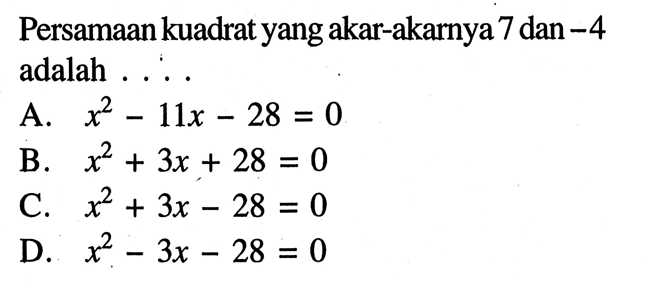 Persamaan kuadrat yang akar-akarnya 7 dan -4 adalah ... A. x^2 - 11x - 28 = 0 B. x^2 + 3x + 28 = 0 C. x^2 + 3x - 28 = 0 D. x^2 - 3x - 28 = 0