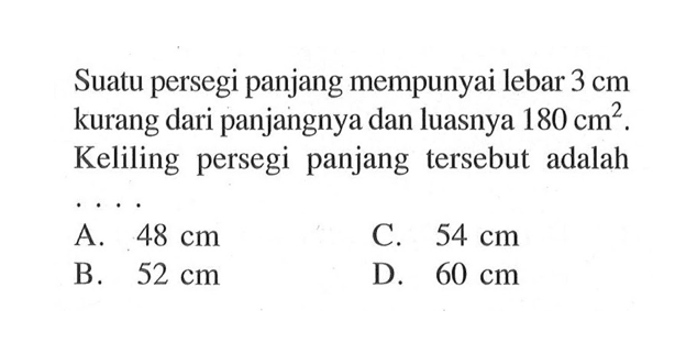 Suatu persegi panjang mempunyai lebar 3 cm kurang dari panjangnya dan luasnya 180 cm^2 . Keliling persegi panjang tersebut adalah ...